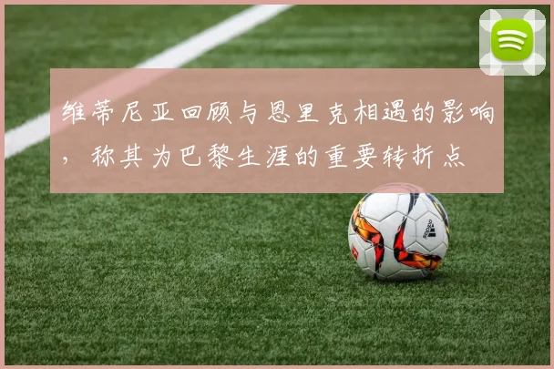 维蒂尼亚回顾与恩里克相遇的影响，称其为巴黎生涯的重要转折点