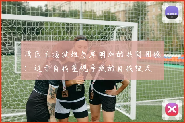 湾区主播波姐与库明加的共同困境：过于自我重视导致的自我毁灭