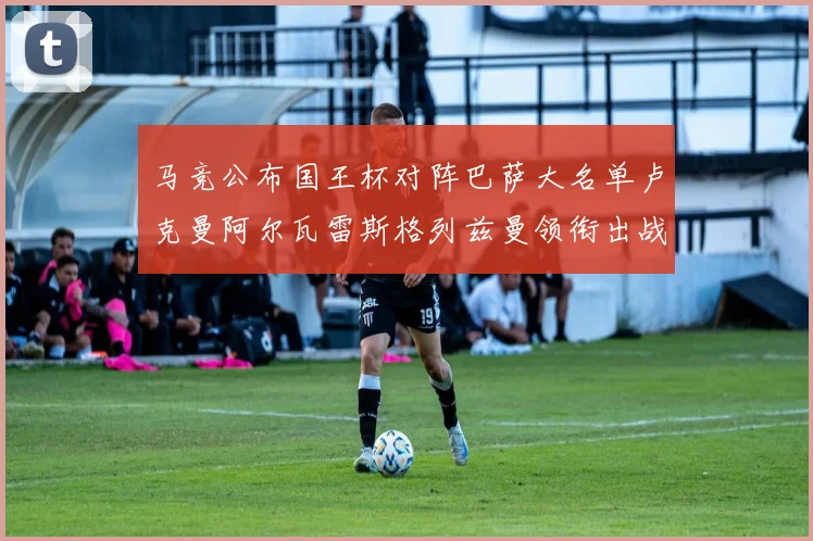 马竞公布国王杯对阵巴萨大名单卢克曼阿尔瓦雷斯格列兹曼领衔出战